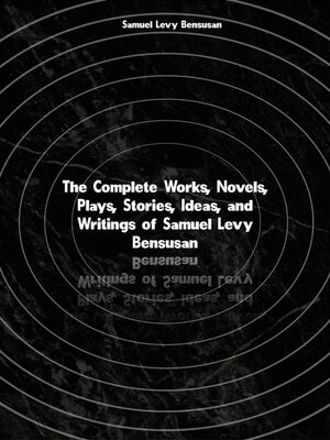 cover image of The Complete Works, Novels, Plays, Stories, Ideas, and Writings of Samuel Levy Bensusan